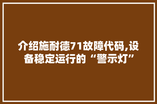 介绍施耐德71故障代码,设备稳定运行的“警示灯”