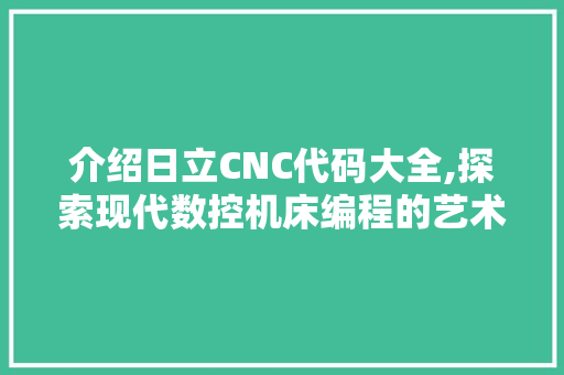 介绍日立CNC代码大全,探索现代数控机床编程的艺术