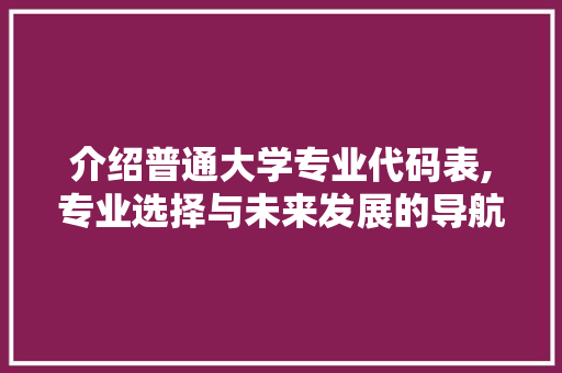 介绍普通大学专业代码表,专业选择与未来发展的导航灯塔