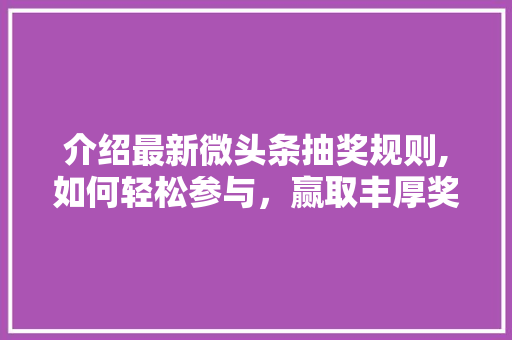 介绍最新微头条抽奖规则,如何轻松参与，赢取丰厚奖品！