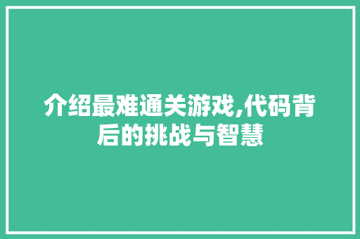 介绍最难通关游戏,代码背后的挑战与智慧