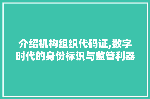 介绍机构组织代码证,数字时代的身份标识与监管利器