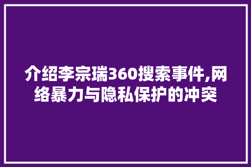 介绍李宗瑞360搜索事件,网络暴力与隐私保护的冲突