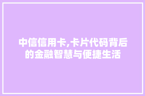 中信信用卡,卡片代码背后的金融智慧与便捷生活