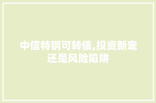 中信特钢可转债,投资新宠还是风险陷阱