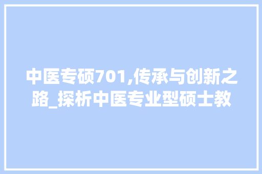 中医专硕701,传承与创新之路_探析中医专业型硕士教育的现状与未来