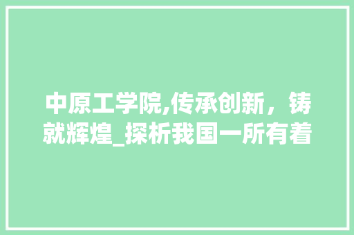 中原工学院,传承创新，铸就辉煌_探析我国一所有着独特魅力的院校