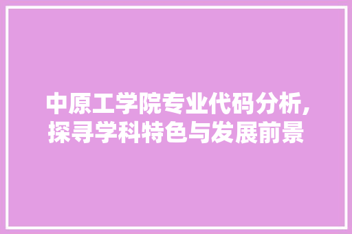 中原工学院专业代码分析,探寻学科特色与发展前景