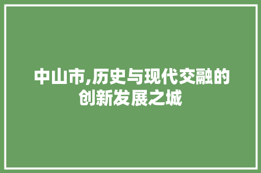 中山市,历史与现代交融的创新发展之城