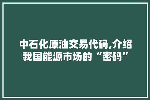 中石化原油交易代码,介绍我国能源市场的“密码”