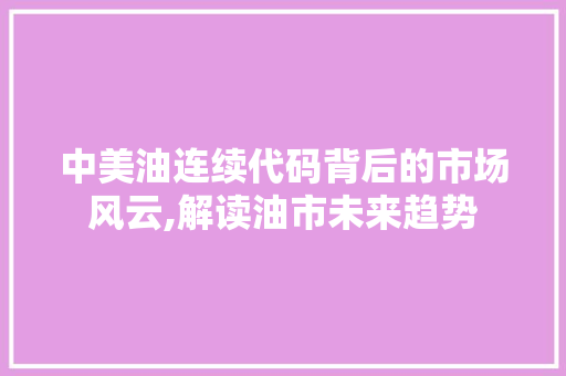 中美油连续代码背后的市场风云,解读油市未来趋势