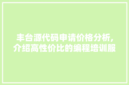 丰台源代码申请价格分析,介绍高性价比的编程培训服务