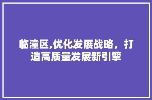 临潼区,优化发展战略，打造高质量发展新引擎