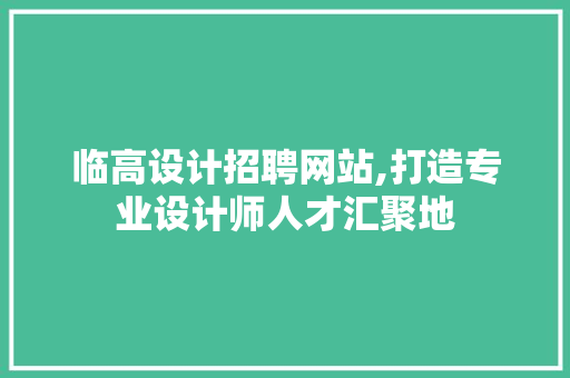 临高设计招聘网站,打造专业设计师人才汇聚地