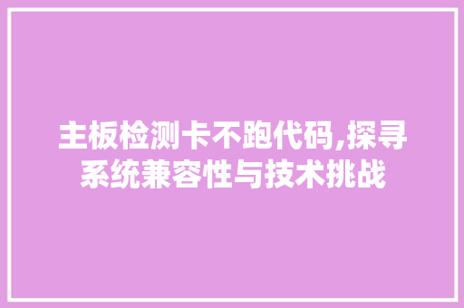 主板检测卡不跑代码,探寻系统兼容性与技术挑战