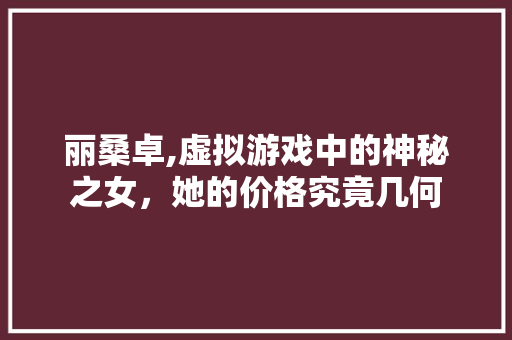 丽桑卓,虚拟游戏中的神秘之女，她的价格究竟几何