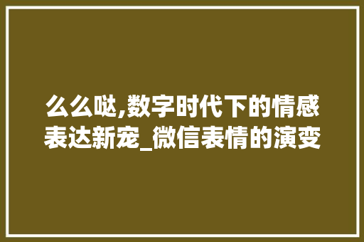 么么哒,数字时代下的情感表达新宠_微信表情的演变与启示