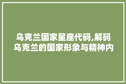 乌克兰国家星座代码,解码乌克兰的国家形象与精神内涵