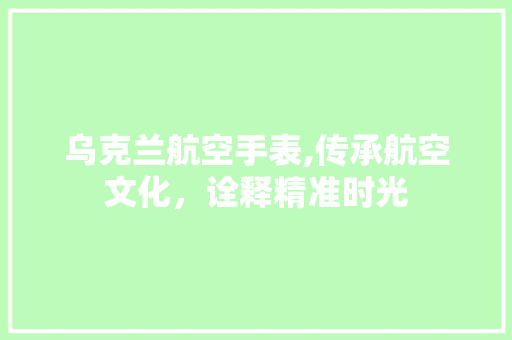 乌克兰航空手表,传承航空文化，诠释精准时光