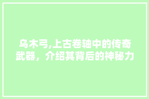 乌木弓,上古卷轴中的传奇武器，介绍其背后的神秘力量与历史传承