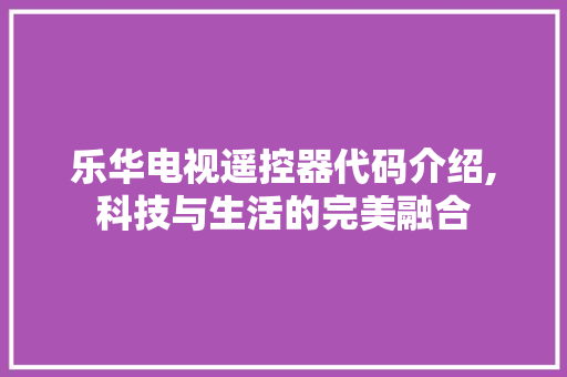 乐华电视遥控器代码介绍,科技与生活的完美融合