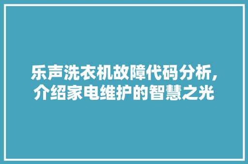 乐声洗衣机故障代码分析,介绍家电维护的智慧之光