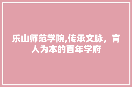 乐山师范学院,传承文脉，育人为本的百年学府