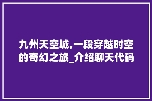 九州天空城,一段穿越时空的奇幻之旅_介绍聊天代码背后的秘密