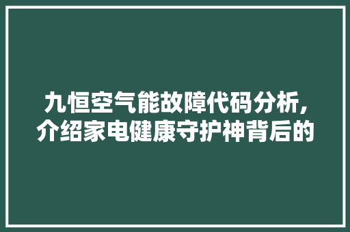 九恒空气能故障代码分析,介绍家电健康守护神背后的秘密