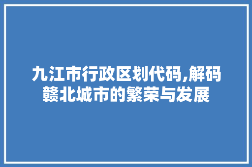 九江市行政区划代码,解码赣北城市的繁荣与发展 RESTful API