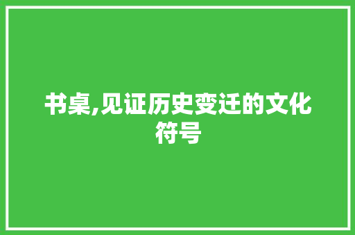 书桌,见证历史变迁的文化符号