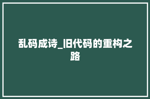 乱码成诗_旧代码的重构之路