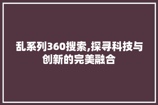 乱系列360搜索,探寻科技与创新的完美融合