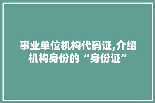 事业单位机构代码证,介绍机构身份的“身份证”