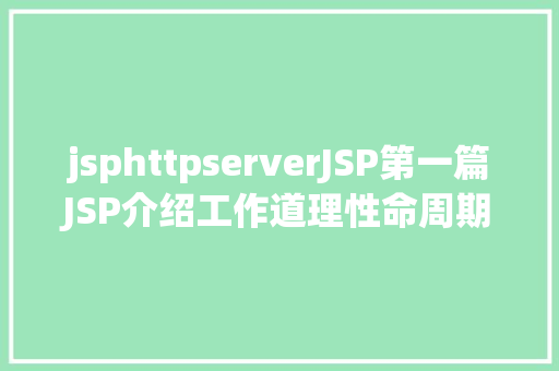 jsphttpserverJSP第一篇JSP介绍工作道理性命周期语法指令修订版