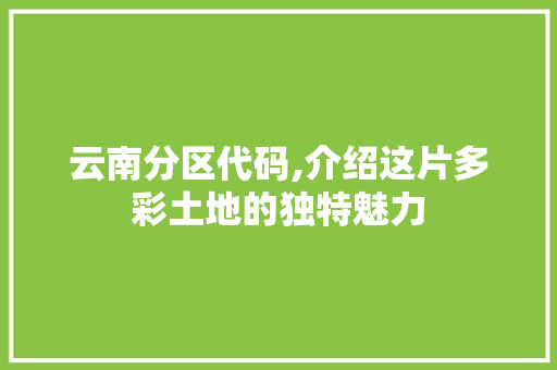 云南分区代码,介绍这片多彩土地的独特魅力