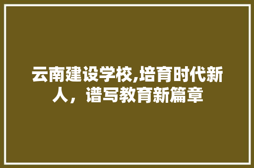 云南建设学校,培育时代新人，谱写教育新篇章