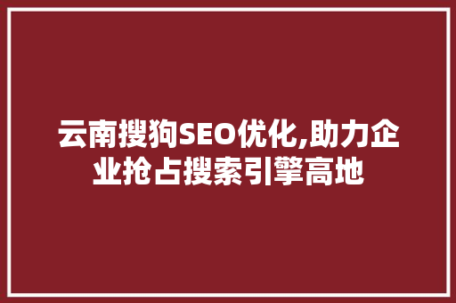 云南搜狗SEO优化,助力企业抢占搜索引擎高地