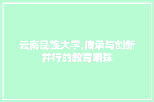 云南民族大学,传承与创新并行的教育明珠