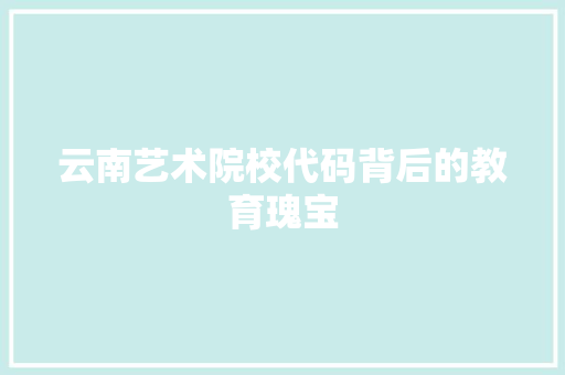 云南艺术院校代码背后的教育瑰宝