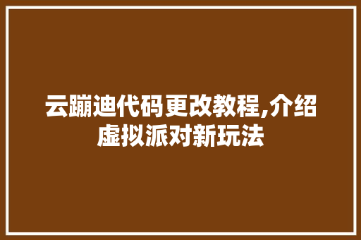 云蹦迪代码更改教程,介绍虚拟派对新玩法