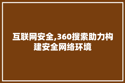 互联网安全,360搜索助力构建安全网络环境