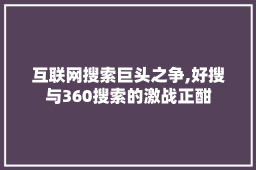 互联网搜索巨头之争,好搜与360搜索的激战正酣