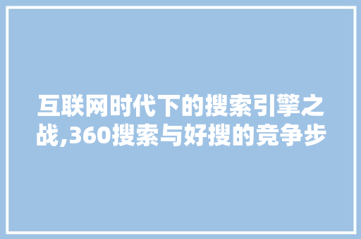 互联网时代下的搜索引擎之战,360搜索与好搜的竞争步骤分析