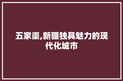 五家渠,新疆独具魅力的现代化城市