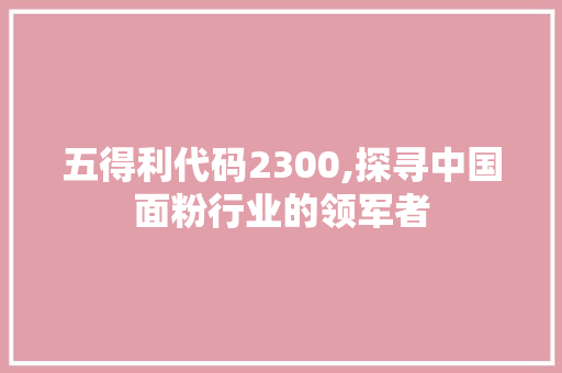 五得利代码2300,探寻中国面粉行业的领军者