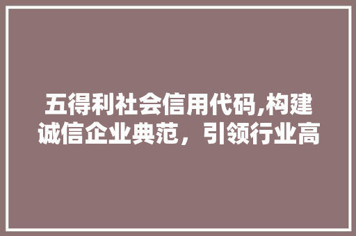 五得利社会信用代码,构建诚信企业典范，引领行业高质量发展 Bootstrap