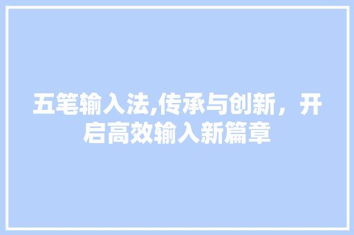 五笔输入法,传承与创新，开启高效输入新篇章