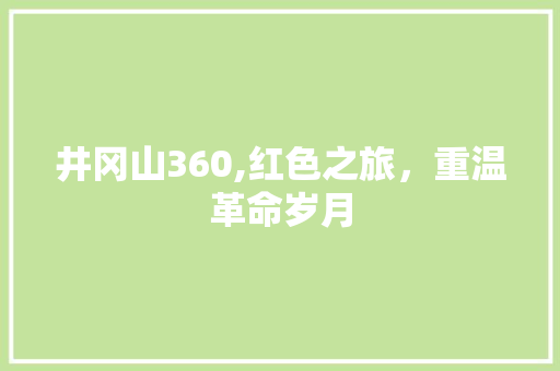 井冈山360,红色之旅，重温革命岁月