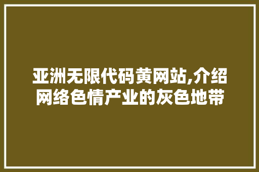 亚洲无限代码黄网站,介绍网络色情产业的灰色地带